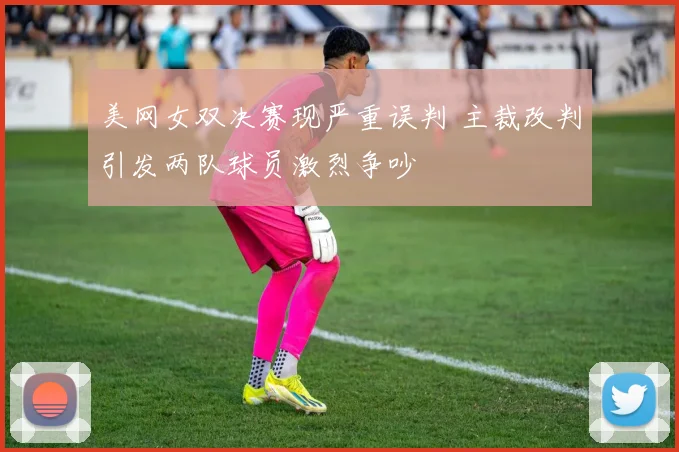 美网女双决赛现严重误判 主裁改判引发两队球员激烈争吵