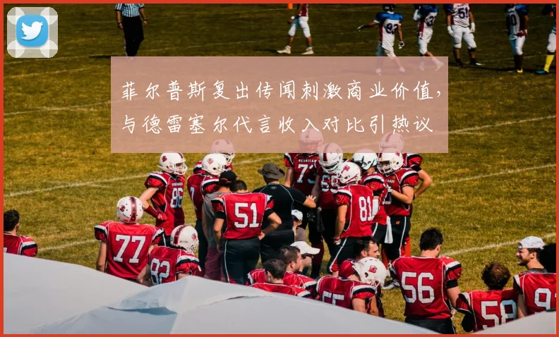 菲尔普斯复出传闻刺激商业价值，与德雷塞尔代言收入对比引热议