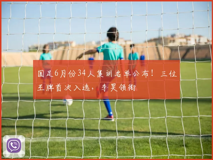 国足6月份34人集训名单公布！三位王牌首次入选，李昊领衔