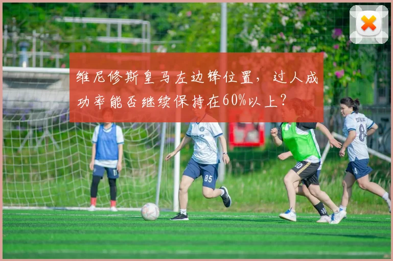 维尼修斯皇马左边锋位置，过人成功率能否继续保持在60%以上？