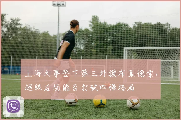 上海久事签下第三外援布莱德索，超级后场能否打破四强格局