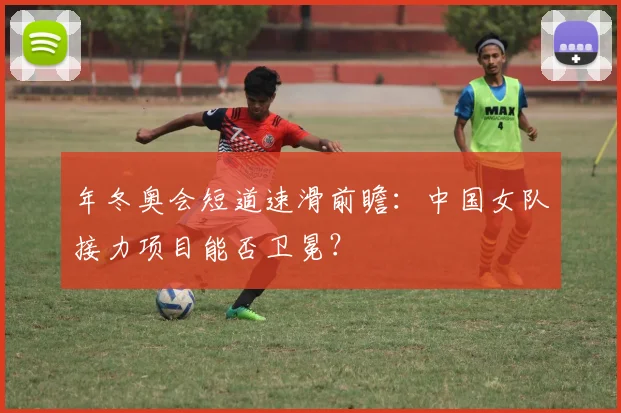 年冬奥会短道速滑前瞻：中国女队接力项目能否卫冕？