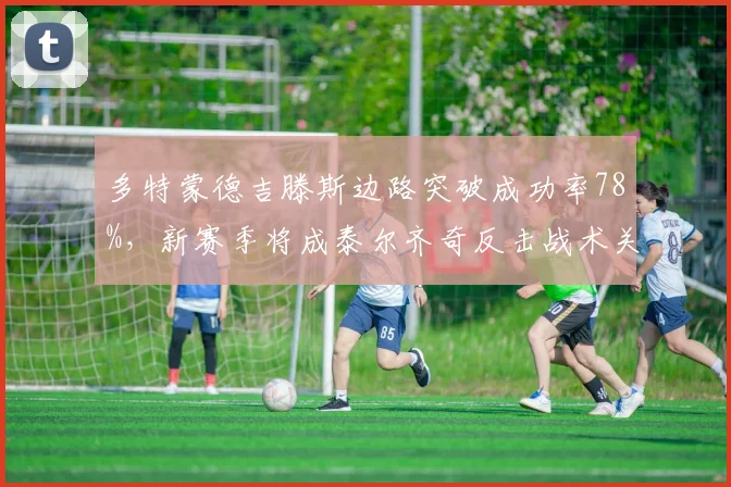多特蒙德吉滕斯边路突破成功率78%，新赛季将成泰尔齐奇反击战术关键棋子__br_