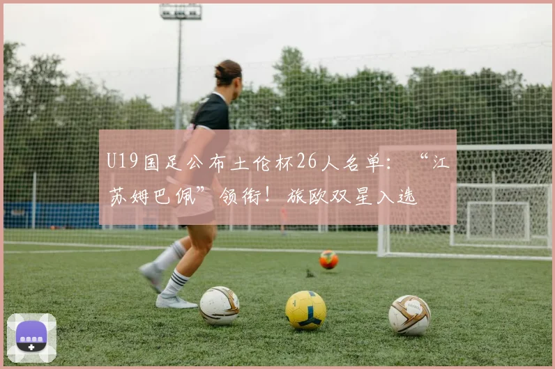 U19国足公布土伦杯26人名单：“江苏姆巴佩”领衔！旅欧双星入选