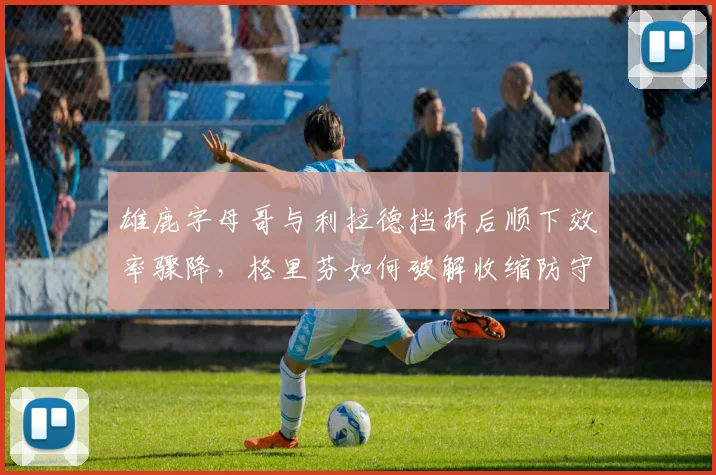 雄鹿字母哥与利拉德挡拆后顺下效率骤降，格里芬如何破解收缩防守？