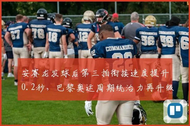 安赛龙发球后第三拍衔接速度提升0.2秒，巴黎奥运周期统治力再升级