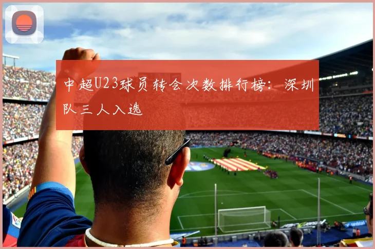 中超U23球员转会次数排行榜：深圳队三人入选
