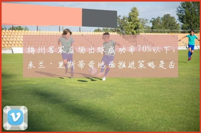 梅州客家后场出球成功率70%以下，米兰·里斯蒂奇地面推进策略是否失误？